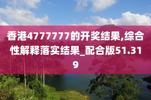 香港4777777的开奖结果,综合性解释落实结果_配合版51.319