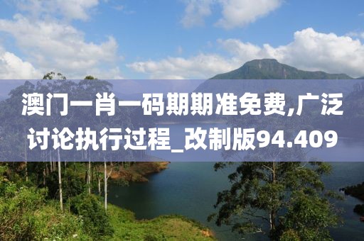 澳门一肖一码期期准免费,广泛讨论执行过程_改制版94.409