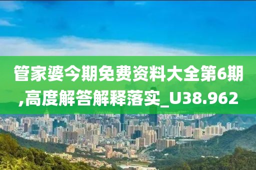 管家婆今期免费资料大全第6期,高度解答解释落实_U38.962