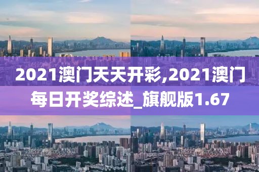 2021澳门天天开彩,2021澳门每日开奖综述_旗舰版1.67