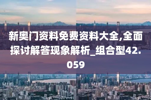 新奥门资料免费资料大全,全面探讨解答现象解析_组合型42.059