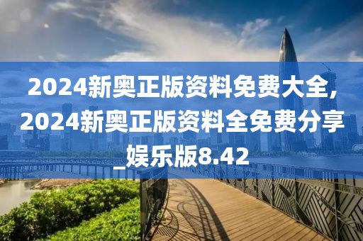 2024新奥正版资料免费大全,2024新奥正版资料全免费分享_娱乐版8.42