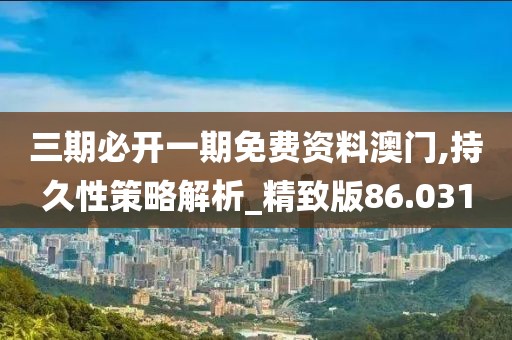 三期必开一期免费资料澳门,持久性策略解析_精致版86.031
