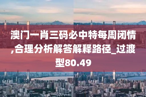 澳门一肖三码必中特每周闭情,合理分析解答解释路径_过渡型80.49