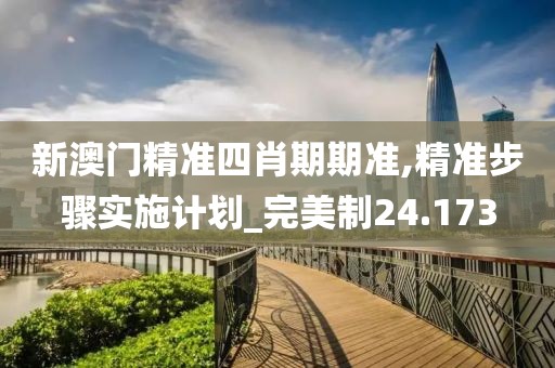 新澳门精准四肖期期准,精准步骤实施计划_完美制24.173
