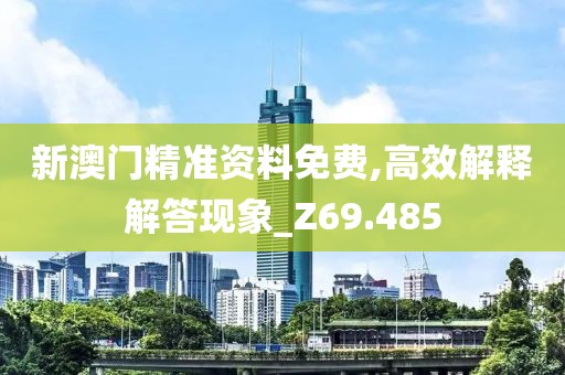 新澳门精准资料免费,高效解释解答现象_Z69.485