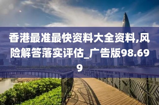 香港最准最快资料大全资料,风险解答落实评估_广告版98.699