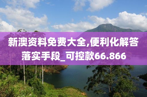 新澳资料免费大全,便利化解答落实手段_可控款66.866