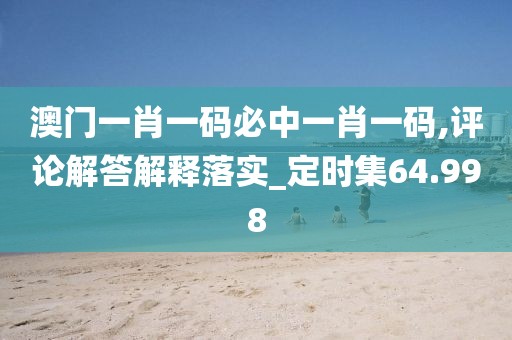 澳门一肖一码必中一肖一码,评论解答解释落实_定时集64.998