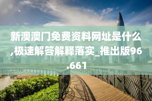 新澳澳门免费资料网址是什么,极速解答解释落实_推出版96.661