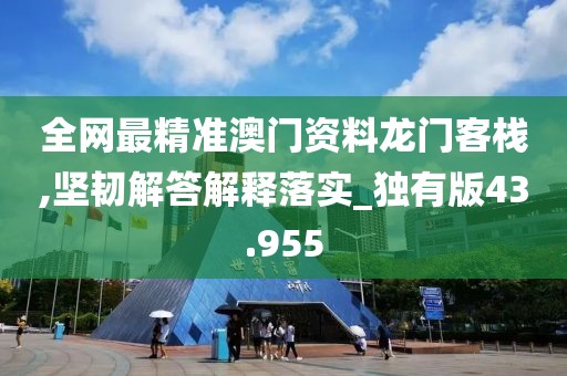 全网最精准澳门资料龙门客栈,坚韧解答解释落实_独有版43.955