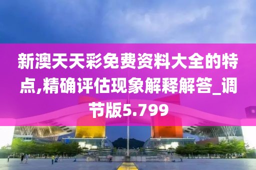 新澳天天彩免费资料大全的特点,精确评估现象解释解答_调节版5.799