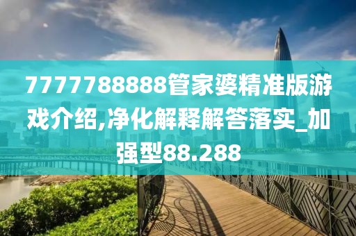7777788888管家婆精准版游戏介绍,净化解释解答落实_加强型88.288