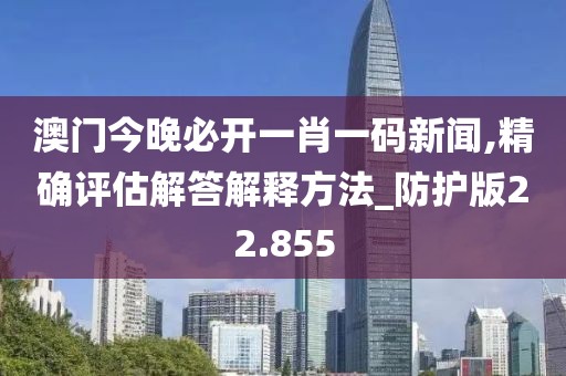 澳门今晚必开一肖一码新闻,精确评估解答解释方法_防护版22.855