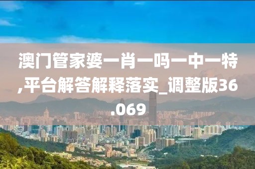 澳门管家婆一肖一吗一中一特,平台解答解释落实_调整版36.069