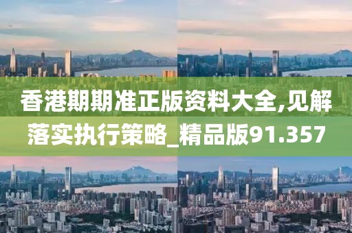 香港期期准正版资料大全,见解落实执行策略_精品版91.357
