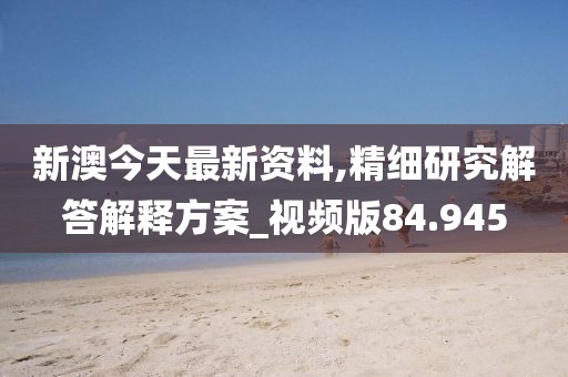 新澳今天最新资料,精细研究解答解释方案_视频版84.945