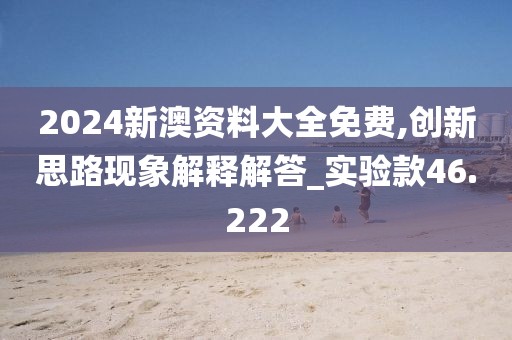 2024新澳资料大全免费,创新思路现象解释解答_实验款46.222