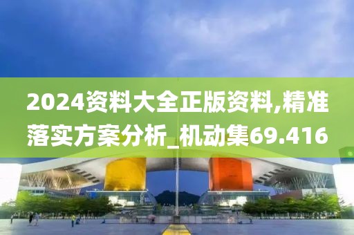 2024资料大全正版资料,精准落实方案分析_机动集69.416