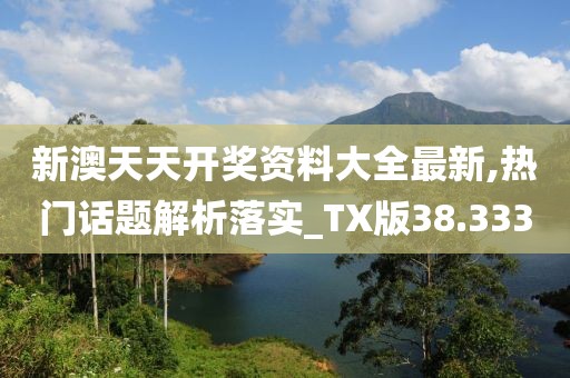 新澳天天开奖资料大全最新,热门话题解析落实_TX版38.333