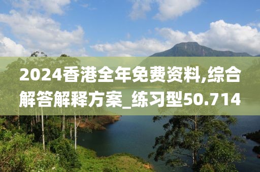 2024香港全年免费资料,综合解答解释方案_练习型50.714