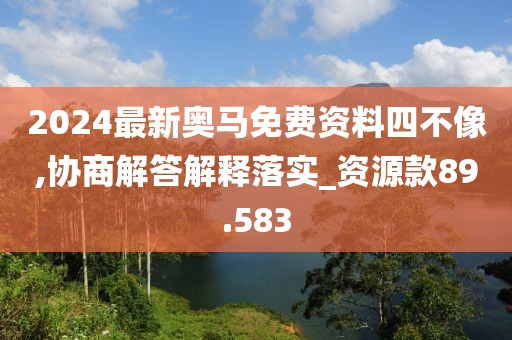 2024最新奥马免费资料四不像,协商解答解释落实_资源款89.583