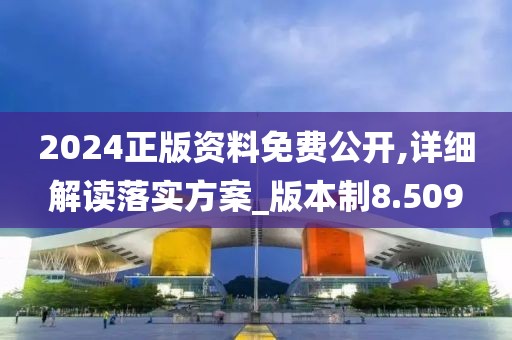 2024正版资料免费公开,详细解读落实方案_版本制8.509
