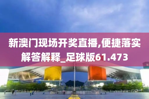新澳门现场开奖直播,便捷落实解答解释_足球版61.473