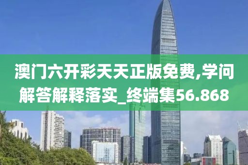 澳门六开彩天天正版免费,学问解答解释落实_终端集56.868