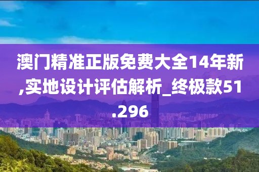 澳门精准正版免费大全14年新,实地设计评估解析_终极款51.296