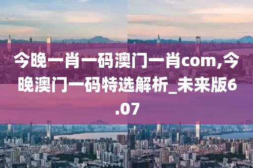 今晚一肖一码澳门一肖com,今晚澳门一码特选解析_未来版6.07