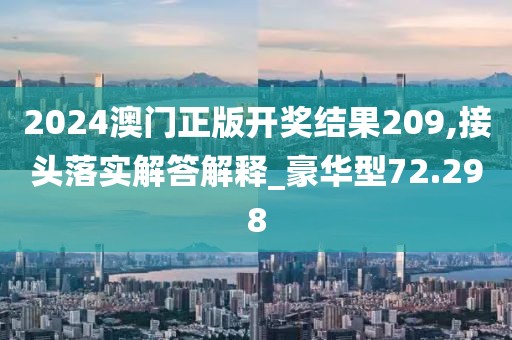2024澳门正版开奖结果209,接头落实解答解释_豪华型72.298