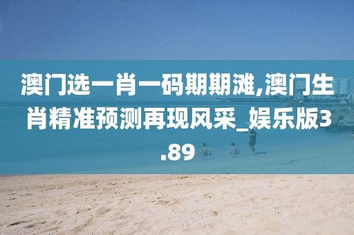 澳门选一肖一码期期滩,澳门生肖精准预测再现风采_娱乐版3.89