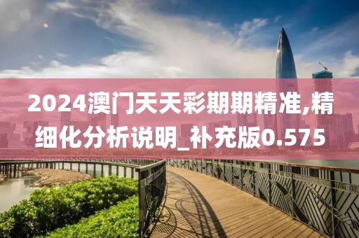 2024澳门天天彩期期精准,精细化分析说明_补充版0.575