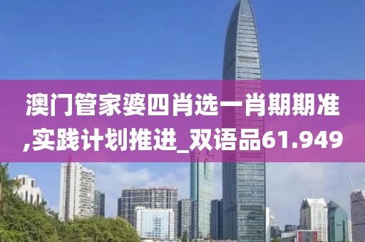 澳门管家婆四肖选一肖期期准,实践计划推进_双语品61.949