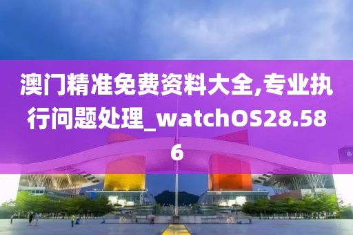 澳门精准免费资料大全,专业执行问题处理_watchOS28.586