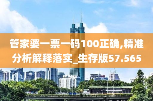 管家婆一票一码100正确,精准分析解释落实_生存版57.565