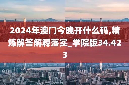 2024年澳门今晚开什么码,精炼解答解释落实_学院版34.423