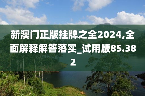 新澳门正版挂牌之全2024,全面解释解答落实_试用版85.382