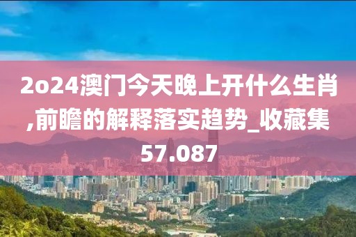 2o24澳门今天晚上开什么生肖,前瞻的解释落实趋势_收藏集57.087