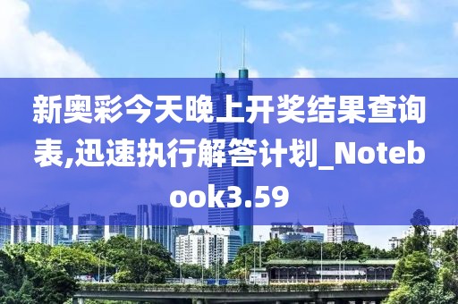 新奥彩今天晚上开奖结果查询表,迅速执行解答计划_Notebook3.59