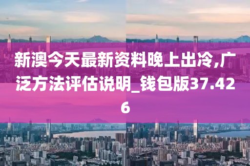 新澳今天最新资料晚上出冷,广泛方法评估说明_钱包版37.426