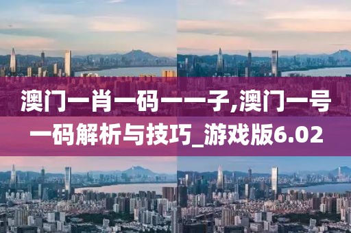 澳门一肖一码一一子,澳门一号一码解析与技巧_游戏版6.02