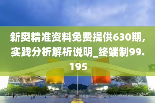 新奥精准资料免费提供630期,实践分析解析说明_终端制99.195