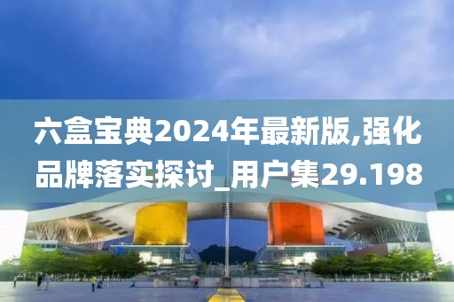 六盒宝典2024年最新版,强化品牌落实探讨_用户集29.198