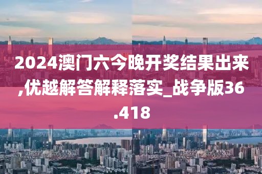2024澳门六今晚开奖结果出来,优越解答解释落实_战争版36.418