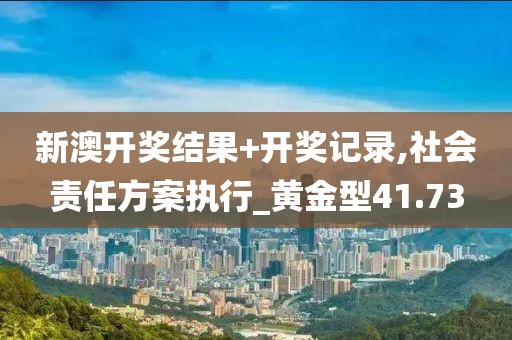 新澳开奖结果+开奖记录,社会责任方案执行_黄金型41.73