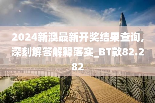 2024新澳最新开奖结果查询,深刻解答解释落实_BT款82.282