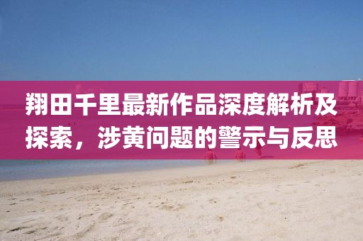 翔田千里最新作品深度解析及探索，涉黄问题的警示与反思