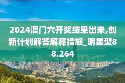 2024澳门六开奖结果出来,创新计划解答解释措施_明星型88.264